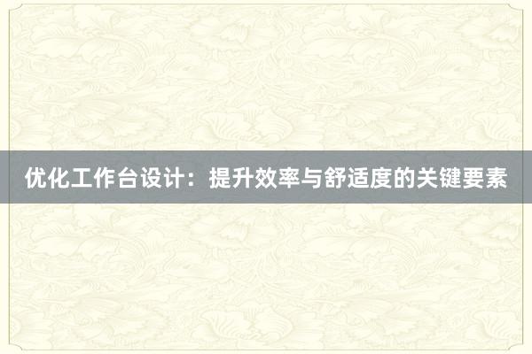 优化工作台设计：提升效率与舒适度的关键要素